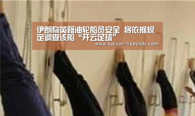 伊朗称英籍油轮船员安全 将依据规定调查该船“开云足球”(图4) 开云篮球
