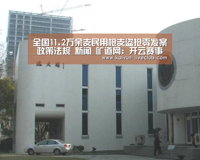 全国11.2万余支民用枪支盗抢零发案_政策法规_新闻_矿道网:开云赛事(图2) 开云篮球