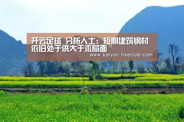 开云足球_分析人士:短期建筑钢材依旧处于供大于求局面(图1) 开云赛事