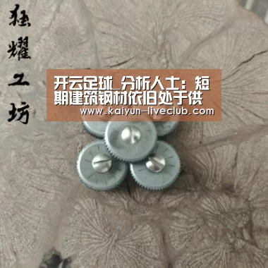 开云足球_分析人士:短期建筑钢材依旧处于供大于求局面(图3) 开云足球