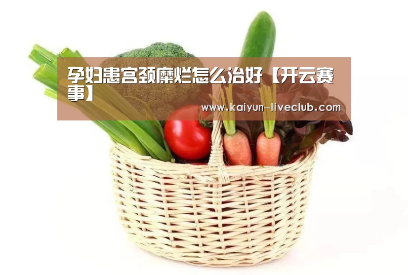 孕妇患宫颈糜烂怎么治好【开云赛事】(图3) 开云体育