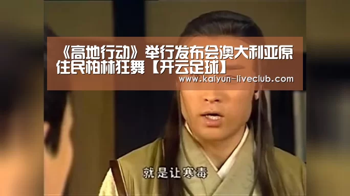《高地行动》举行发布会澳大利亚原住民柏林狂舞【开云足球】(图2) 开云篮球