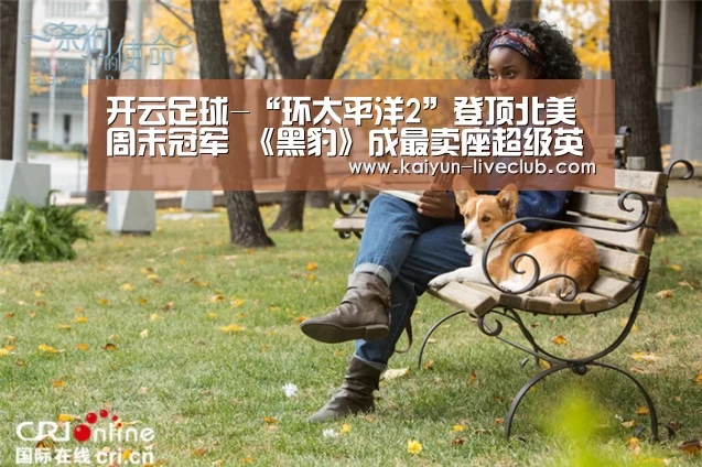 开云足球-“环太平洋2”登顶北美周末冠军 《黑豹》成最卖座超级英雄电影(图1) 开云足球